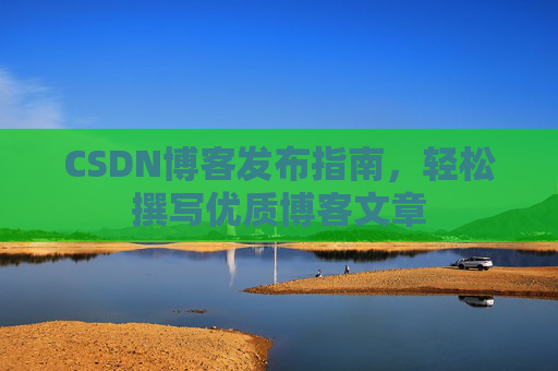 CSDN博客发布指南，轻松撰写优质博客文章